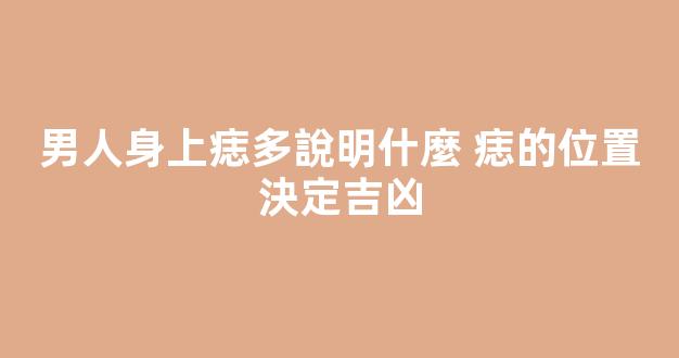 男人身上痣多說明什麼 痣的位置決定吉凶